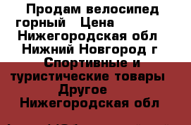  Продам велосипед горный › Цена ­ 25 000 - Нижегородская обл., Нижний Новгород г. Спортивные и туристические товары » Другое   . Нижегородская обл.